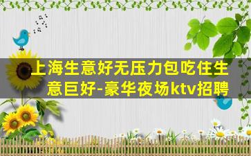 上海生意好无压力包吃住生意巨好-豪华夜场ktv招聘